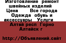 Изготовление, ремонт швейных изделий › Цена ­ 1 - Все города Одежда, обувь и аксессуары » Услуги   . Алтай респ.,Горно-Алтайск г.